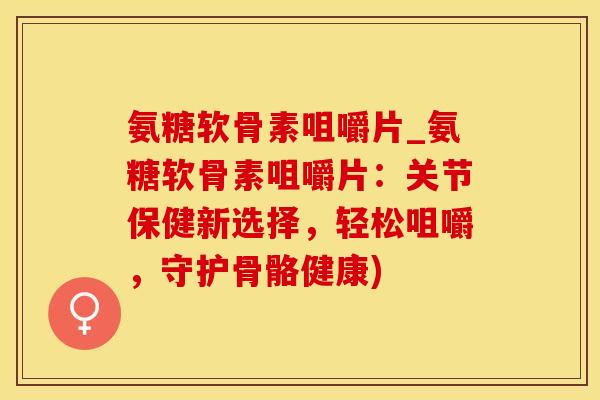 氨糖软骨素咀嚼片_氨糖软骨素咀嚼片：关节保健新选择，轻松咀嚼，守护骨骼健康)-第1张图片-氨糖科普网