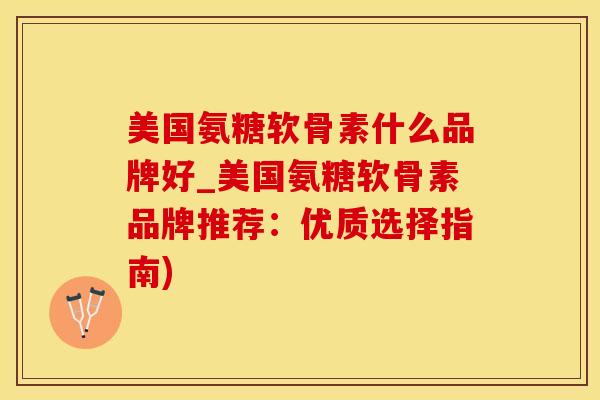 美国氨糖软骨素什么品牌好_美国氨糖软骨素品牌推荐:优质选择指南)-第1张图片-氨糖科普网 美国氨糖软骨素什么品牌好_美国氨糖软骨素品牌推荐:优质选择指南)-第1张图片-氨糖科普网