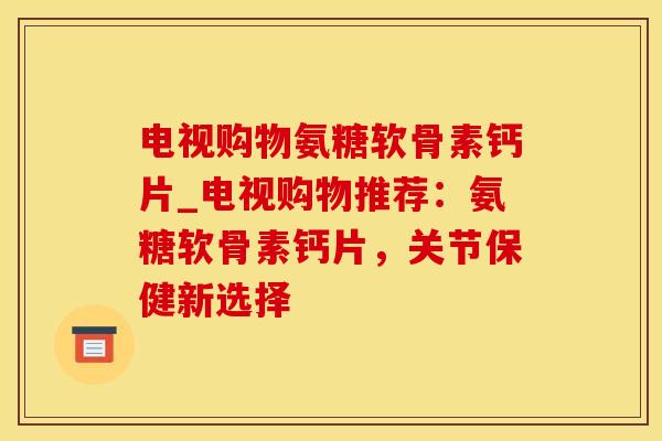 电视购物氨糖软骨素钙片_电视购物推荐:氨糖软骨素钙片,关节保健新选择-第1张图片-氨糖科普网 电视购物氨糖软骨素钙片_电视购物推荐:氨糖软骨素钙片,关节保健新选择-第1张图片-氨糖科普网