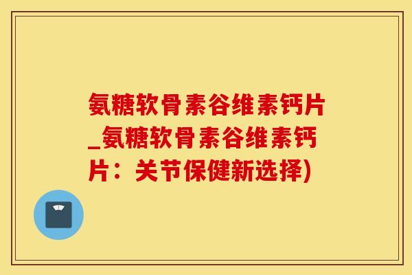 氨糖软骨素谷维素钙片_氨糖软骨素谷维素钙片:关节保健新选择)-第1张图片-氨糖科普网 氨糖软骨素谷维素钙片_氨糖软骨素谷维素钙片:关节保健新选择)-第1张图片-氨糖科普网