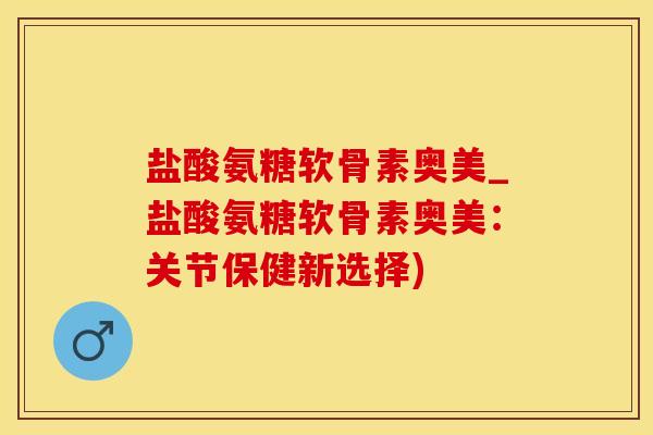 盐酸氨糖软骨素奥美_盐酸氨糖软骨素奥美:关节保健新选择)-第1张图片-氨糖科普网 盐酸氨糖软骨素奥美_盐酸氨糖软骨素奥美:关节保健新选择)-第1张图片-氨糖科普网