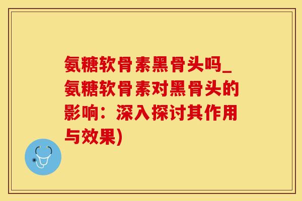 氨糖软骨素黑骨头吗_氨糖软骨素对黑骨头的影响:深入探讨其作用与效果)-第1张图片-氨糖科普网 氨糖软骨素黑骨头吗_氨糖软骨素对黑骨头的影响:深入探讨其作用与效果)-第1张图片-氨糖科普网