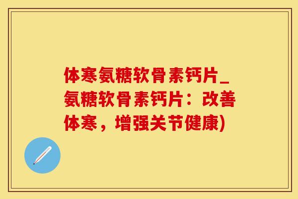 体寒氨糖软骨素钙片_氨糖软骨素钙片：改善体寒，增强关节健康)-第1张图片-氨糖科普网