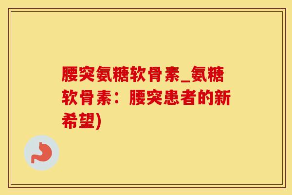 腰突氨糖软骨素_氨糖软骨素:腰突患者的新希望)-第1张图片-氨糖科普网 腰突氨糖软骨素_氨糖软骨素:腰突患者的新希望)-第1张图片-氨糖科普网