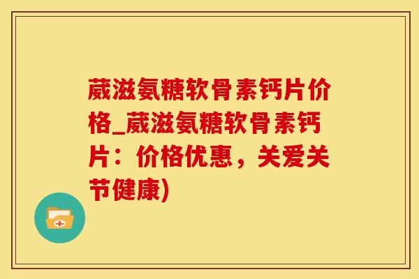 葳滋氨糖软骨素钙片价格_葳滋氨糖软骨素钙片:价格优惠,关爱关节健康)-第1张图片-氨糖科普网 葳滋氨糖软骨素钙片价格_葳滋氨糖软骨素钙片:价格优惠,关爱关节健康)-第1张图片-氨糖科普网