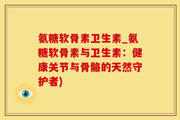 氨糖软骨素卫生素_氨糖软骨素与卫生素:健康关节与骨骼的天然守护者)-第1张图片-氨糖科普网 氨糖软骨素卫生素_氨糖软骨素与卫生素:健康关节与骨骼的天然守护者)-第1张图片-氨糖科普网