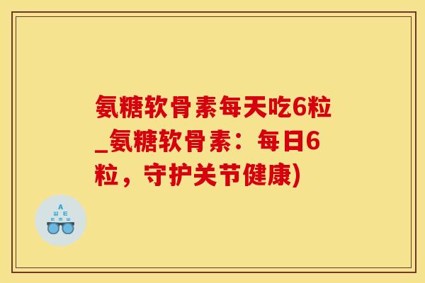 氨糖软骨素每天吃6粒_氨糖软骨素:每日6粒,守护关节健康)-第1张图片-氨糖科普网 氨糖软骨素每天吃6粒_氨糖软骨素:每日6粒,守护关节健康)-第1张图片-氨糖科普网