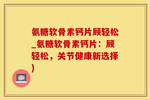 氨糖软骨素钙片顾轻松_氨糖软骨素钙片：顾轻松，关节健康新选择)-第1张图片-氨糖科普网