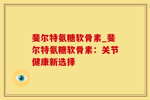斐尔特氨糖软骨素_斐尔特氨糖软骨素：关节健康新选择-第1张图片-氨糖科普网