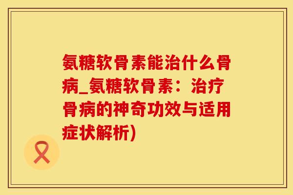 氨糖软骨素能治什么骨病_氨糖软骨素:治疗骨病的神奇功效与适用症状解析)-第1张图片-氨糖科普网 氨糖软骨素能治什么骨病_氨糖软骨素:治疗骨病的神奇功效与适用症状解析)-第1张图片-氨糖科普网