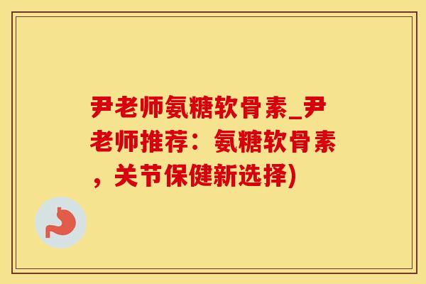 尹老师氨糖软骨素_尹老师推荐:氨糖软骨素,关节保健新选择)-第1张图片-氨糖科普网 尹老师氨糖软骨素_尹老师推荐:氨糖软骨素,关节保健新选择)-第1张图片-氨糖科普网