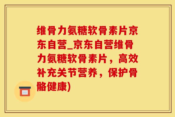维骨力氨糖软骨素片京东自营_京东自营维骨力氨糖软骨素片,高效补充关节营养,保护骨骼健康)-第1张图片-氨糖科普网 维骨力氨糖软骨素片京东自营_京东自营维骨力氨糖软骨素片,高效补充关节营养,保护骨骼健康)-第1张图片-氨糖科普网