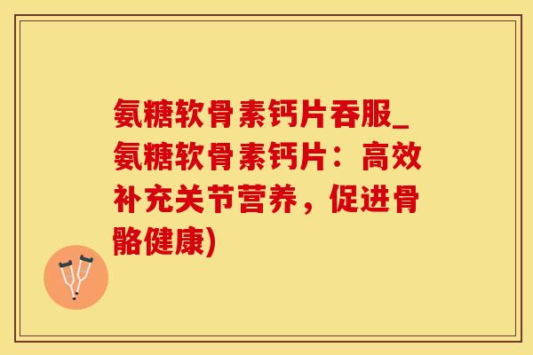 氨糖软骨素钙片吞服_氨糖软骨素钙片:高效补充关节营养,促进骨骼健康)-第1张图片-氨糖科普网 氨糖软骨素钙片吞服_氨糖软骨素钙片:高效补充关节营养,促进骨骼健康)-第1张图片-氨糖科普网