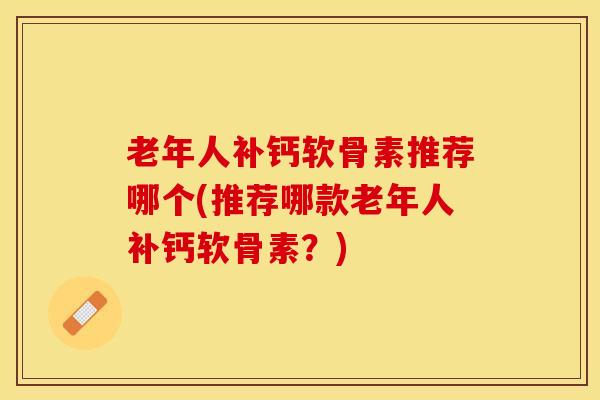 老年人补钙软骨素推荐哪个(推荐哪款老年人补钙软骨素?)-第1张图片-氨糖科普网 老年人补钙软骨素推荐哪个(推荐哪款老年人补钙软骨素?)-第1张图片-氨糖科普网