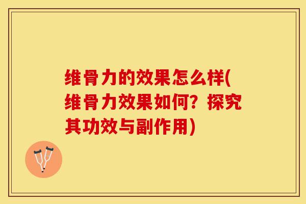 维骨力的效果怎么样(维骨力效果如何？探究其功效与副作用)-第1张图片-氨糖科普网