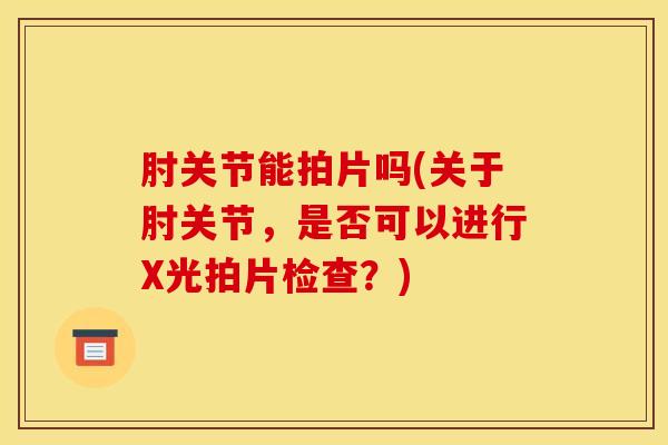 肘关节能拍片吗(关于肘关节,是否可以进行X光拍片检查?)-第1张图片-氨糖科普网 肘关节能拍片吗(关于肘关节,是否可以进行X光拍片检查?)-第1张图片-氨糖科普网