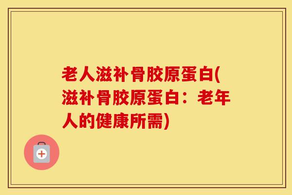 老人滋补骨胶原蛋白(滋补骨胶原蛋白:老年人的健康所需)-第1张图片-氨糖科普网 老人滋补骨胶原蛋白(滋补骨胶原蛋白:老年人的健康所需)-第1张图片-氨糖科普网