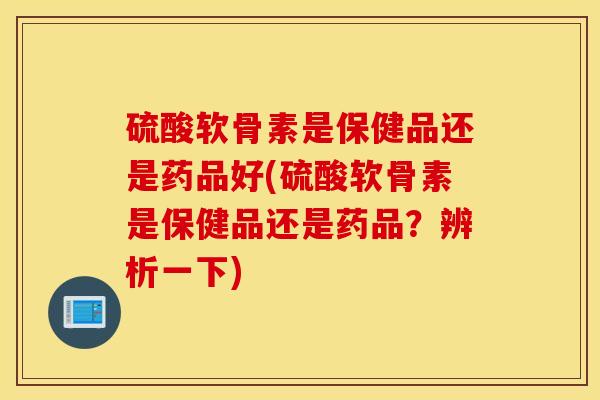 硫酸软骨素是保健品还是药品好(硫酸软骨素是保健品还是药品?辨析一下)-第1张图片-氨糖科普网 硫酸软骨素是保健品还是药品好(硫酸软骨素是保健品还是药品?辨析一下)-第1张图片-氨糖科普网