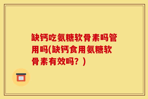 缺钙吃氨糖软骨素吗管用吗(缺钙食用氨糖软骨素有效吗?)-第1张图片-氨糖科普网 缺钙吃氨糖软骨素吗管用吗(缺钙食用氨糖软骨素有效吗?)-第1张图片-氨糖科普网