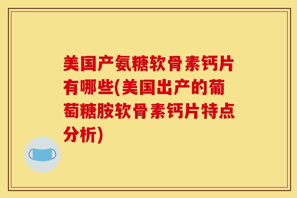 美国产氨糖软骨素钙片有哪些(美国出产的葡萄糖胺软骨素钙片特点分析)-第1张图片-氨糖科普网