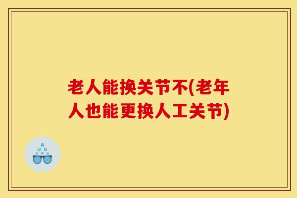 老人能换关节不(老年人也能更换人工关节)-第1张图片-氨糖科普网 老人能换关节不(老年人也能更换人工关节)-第1张图片-氨糖科普网