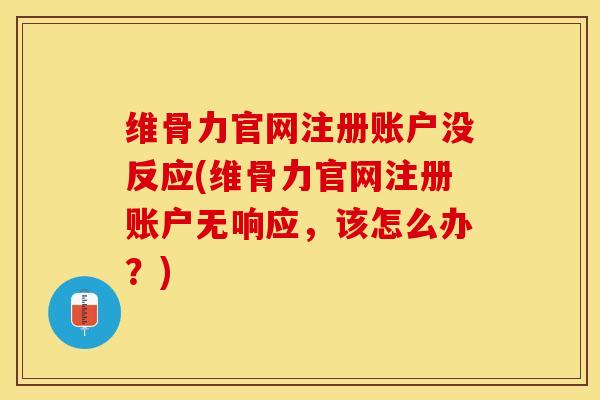 维骨力官网注册账户没反应(维骨力官网注册账户无响应,该怎么办?)-第1张图片-氨糖科普网 维骨力官网注册账户没反应(维骨力官网注册账户无响应,该怎么办?)-第1张图片-氨糖科普网