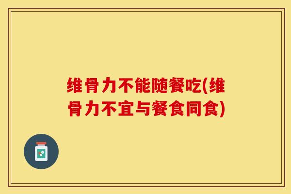 维骨力不能随餐吃(维骨力不宜与餐食同食)-第1张图片-氨糖科普网 维骨力不能随餐吃(维骨力不宜与餐食同食)-第1张图片-氨糖科普网