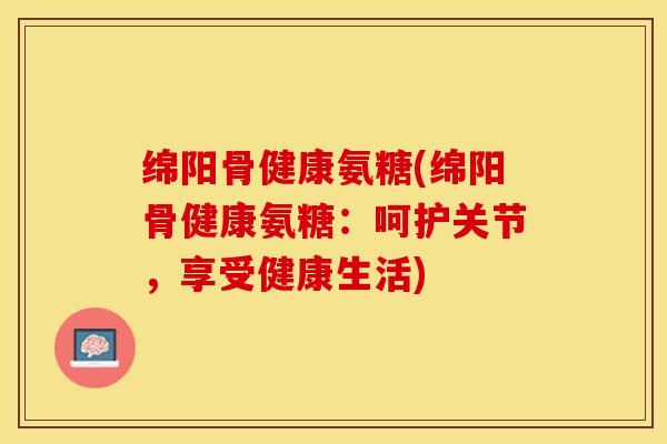 绵阳骨健康氨糖(绵阳骨健康氨糖:呵护关节,享受健康生活)-第1张图片-氨糖科普网 绵阳骨健康氨糖(绵阳骨健康氨糖:呵护关节,享受健康生活)-第1张图片-氨糖科普网
