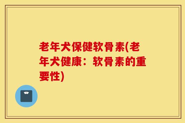 老年犬保健软骨素(老年犬健康:软骨素的重要性)-第1张图片-氨糖科普网 老年犬保健软骨素(老年犬健康:软骨素的重要性)-第1张图片-氨糖科普网