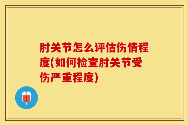肘关节怎么评估伤情程度(如何检查肘关节受伤严重程度)-第1张图片-氨糖科普网 肘关节怎么评估伤情程度(如何检查肘关节受伤严重程度)-第1张图片-氨糖科普网