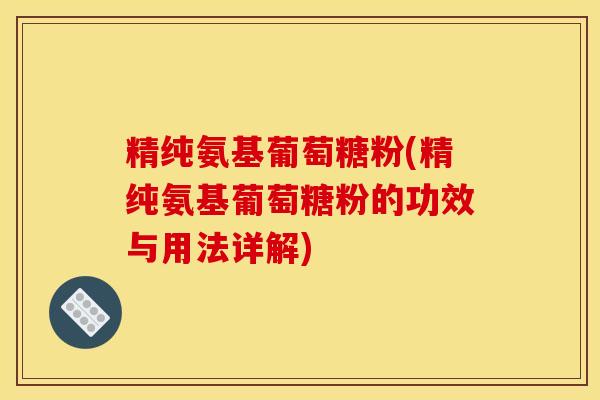 精纯氨基葡萄糖粉(精纯氨基葡萄糖粉的功效与用法详解)-第1张图片-氨糖科普网 精纯氨基葡萄糖粉(精纯氨基葡萄糖粉的功效与用法详解)-第1张图片-氨糖科普网