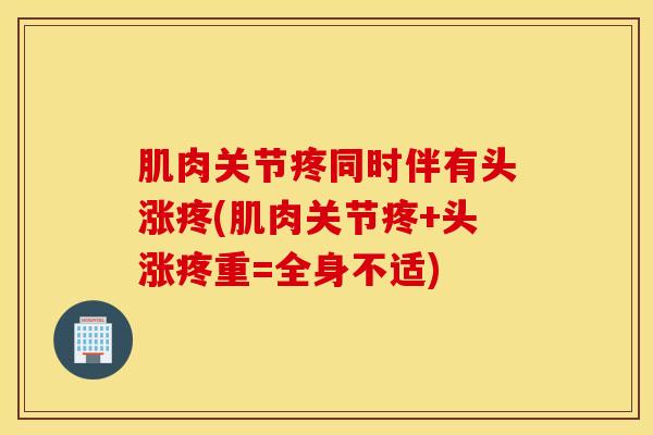 肌肉关节疼同时伴有头涨疼(肌肉关节疼+头涨疼重=全身不适)-第1张图片-氨糖科普网