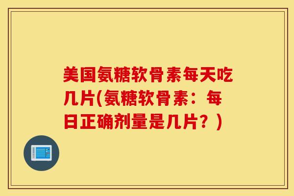 美国氨糖软骨素每天吃几片(氨糖软骨素:每日正确剂量是几片?)-第1张图片-氨糖科普网 美国氨糖软骨素每天吃几片(氨糖软骨素:每日正确剂量是几片?)-第1张图片-氨糖科普网