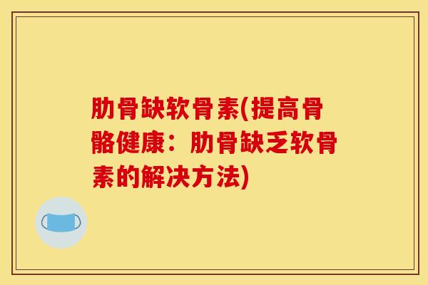 肋骨缺软骨素(提高骨骼健康:肋骨缺乏软骨素的解决方法)-第1张图片-氨糖科普网 肋骨缺软骨素(提高骨骼健康:肋骨缺乏软骨素的解决方法)-第1张图片-氨糖科普网