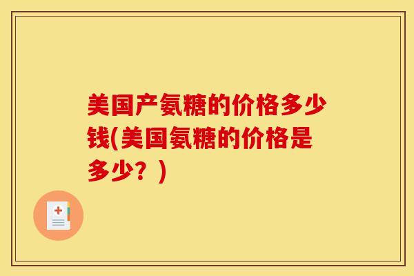 美国产氨糖的价格多少钱(美国氨糖的价格是多少？)-第1张图片-氨糖科普网