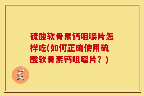 硫酸软骨素钙咀嚼片怎样吃(如何正确使用硫酸软骨素钙咀嚼片?)-第1张图片-氨糖科普网 硫酸软骨素钙咀嚼片怎样吃(如何正确使用硫酸软骨素钙咀嚼片?)-第1张图片-氨糖科普网