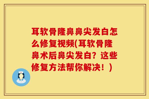 耳软骨隆鼻鼻尖发白怎么修复视频(耳软骨隆鼻术后鼻尖发白?这些修复方法帮你解决!)-第1张图片-氨糖科普网 耳软骨隆鼻鼻尖发白怎么修复视频(耳软骨隆鼻术后鼻尖发白?这些修复方法帮你解决!)-第1张图片-氨糖科普网