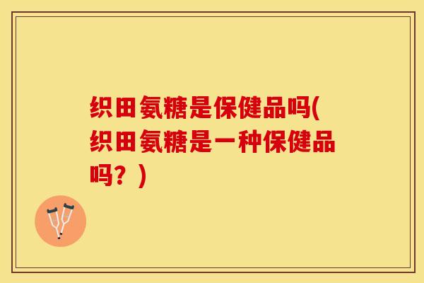 织田氨糖是保健品吗(织田氨糖是一种保健品吗?)-第1张图片-氨糖科普网 织田氨糖是保健品吗(织田氨糖是一种保健品吗?)-第1张图片-氨糖科普网