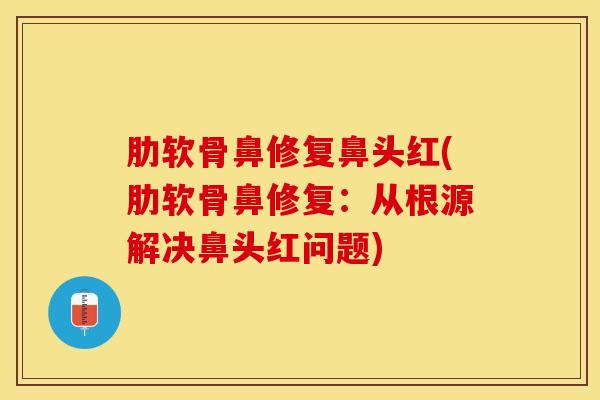 肋软骨鼻修复鼻头红(肋软骨鼻修复:从根源解决鼻头红问题)-第1张图片-氨糖科普网 肋软骨鼻修复鼻头红(肋软骨鼻修复:从根源解决鼻头红问题)-第1张图片-氨糖科普网