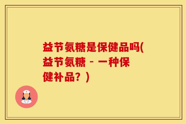 益节氨糖是保健品吗(益节氨糖 - 一种保健补品?)-第1张图片-氨糖科普网 益节氨糖是保健品吗(益节氨糖 - 一种保健补品?)-第1张图片-氨糖科普网