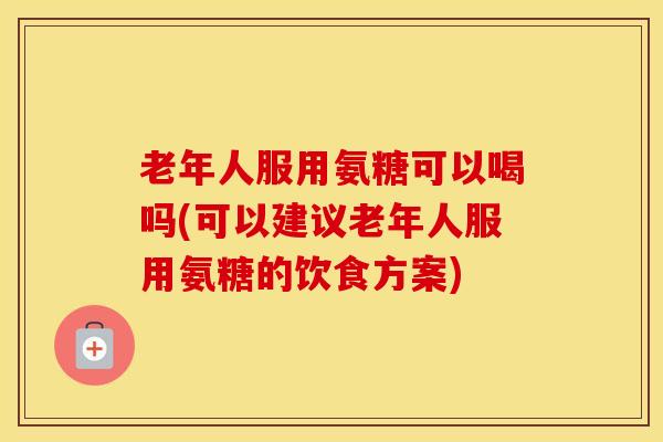 老年人服用氨糖可以喝吗(可以建议老年人服用氨糖的饮食方案)-第1张图片-氨糖科普网 老年人服用氨糖可以喝吗(可以建议老年人服用氨糖的饮食方案)-第1张图片-氨糖科普网