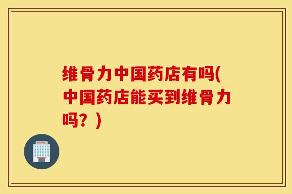 维骨力中国药店有吗(中国药店能买到维骨力吗？)-第1张图片-氨糖科普网