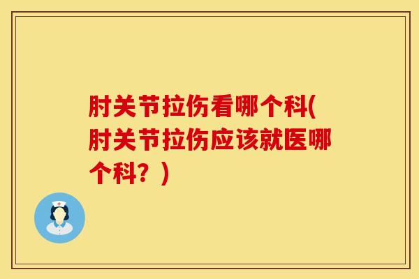 肘关节拉伤看哪个科(肘关节拉伤应该就医哪个科?)-第1张图片-氨糖科普网 肘关节拉伤看哪个科(肘关节拉伤应该就医哪个科?)-第1张图片-氨糖科普网