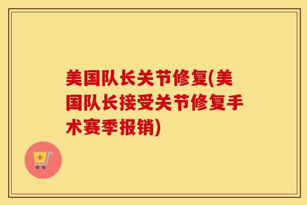 美国队长关节修复(美国队长接受关节修复手术赛季报销)-第1张图片-氨糖科普网 美国队长关节修复(美国队长接受关节修复手术赛季报销)-第1张图片-氨糖科普网