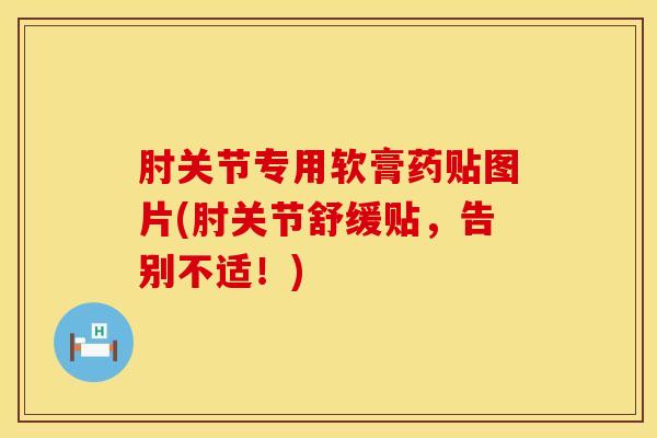 肘关节专用软膏药贴图片(肘关节舒缓贴,告别不适!)-第1张图片-氨糖科普网 肘关节专用软膏药贴图片(肘关节舒缓贴,告别不适!)-第1张图片-氨糖科普网