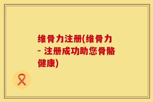 维骨力注册(维骨力 - 注册成功助您骨骼健康)-第1张图片-氨糖科普网 维骨力注册(维骨力 - 注册成功助您骨骼健康)-第1张图片-氨糖科普网