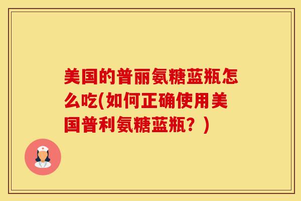 美国的普丽氨糖蓝瓶怎么吃(如何正确使用美国普利氨糖蓝瓶?)-第1张图片-氨糖科普网 美国的普丽氨糖蓝瓶怎么吃(如何正确使用美国普利氨糖蓝瓶?)-第1张图片-氨糖科普网