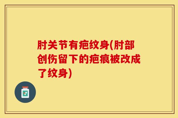 肘关节有疤纹身(肘部创伤留下的疤痕被改成了纹身)-第1张图片-氨糖科普网