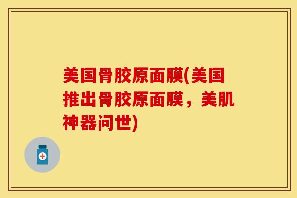 美国骨胶原面膜(美国推出骨胶原面膜,美肌神器问世)-第1张图片-氨糖科普网 美国骨胶原面膜(美国推出骨胶原面膜,美肌神器问世)-第1张图片-氨糖科普网