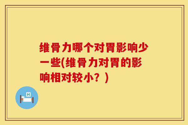 维骨力哪个对胃影响少一些(维骨力对胃的影响相对较小?)-第1张图片-氨糖科普网 维骨力哪个对胃影响少一些(维骨力对胃的影响相对较小?)-第1张图片-氨糖科普网